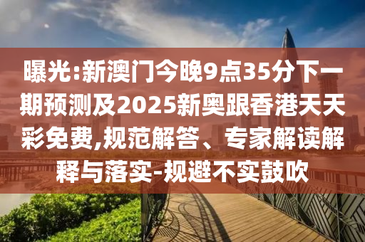曝光:新澳門今晚9點(diǎn)35分下一期預(yù)測(cè)及2025新奧跟香港天天彩免費(fèi),規(guī)范解答、專家解讀解釋與落實(shí)-規(guī)避不實(shí)鼓吹