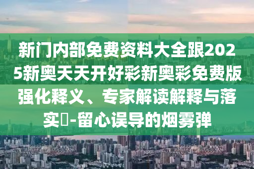 新門內(nèi)部免費資料大全跟2025新奧天天開好彩新奧彩免費版強(qiáng)化釋義、專家解讀解釋與落實?-留心誤導(dǎo)的煙霧彈