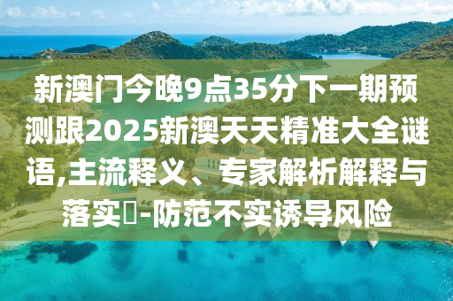 新澳門今晚9點35分下一期預測跟2025新澳天天精準大全謎語,主流釋義、專家解析解釋與落實?-防范不實誘導風險