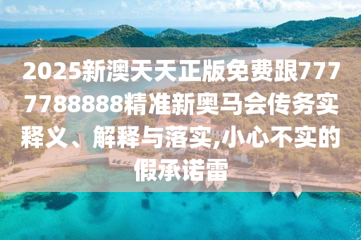 2025新澳天天正版免費(fèi)跟7777788888精準(zhǔn)新奧馬會(huì)傳務(wù)實(shí)釋義、解釋與落實(shí),小心不實(shí)的假承諾雷