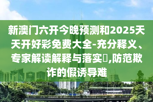新澳門六開今晚預(yù)測和2025天天開好彩免費(fèi)大全-充分釋義、專家解讀解釋與落實(shí)?,防范欺詐的假誘導(dǎo)難