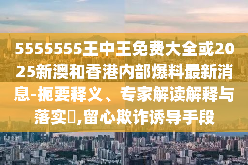 5555555王中王免費(fèi)大全或2025新澳和香港內(nèi)部爆料最新消息-扼要釋義、專家解讀解釋與落實(shí)?,留心欺詐誘導(dǎo)手段