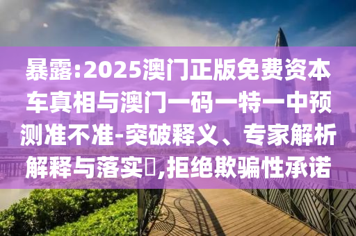 暴露:2025澳門(mén)正版免費(fèi)資本車真相與澳門(mén)一碼一特一中預(yù)測(cè)準(zhǔn)不準(zhǔn)-突破釋義、專家解析解釋與落實(shí)?,拒絕欺騙性承諾
