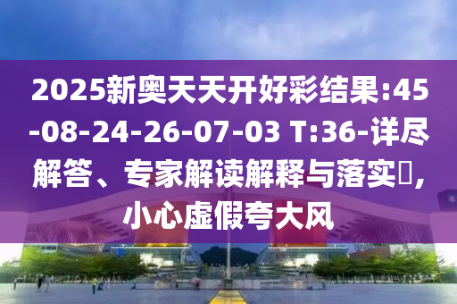 2025新奧天天開(kāi)好彩結(jié)果:45-08-24-26-07-03 T:36-詳盡解答、專家解讀解釋與落實(shí)?,小心虛假夸大風(fēng)