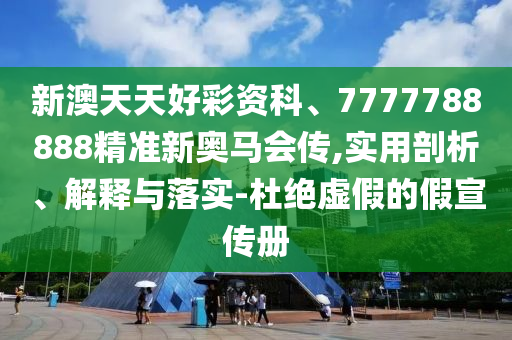新澳天天好彩資科、7777788888精準新奧馬會傳,實用剖析、解釋與落實-杜絕虛假的假宣傳冊