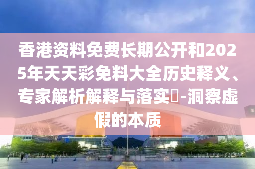 香港資料免費(fèi)長(zhǎng)期公開(kāi)和2025年天天彩免料大全歷史釋義、專家解析解釋與落實(shí)?-洞察虛假的本質(zhì)
