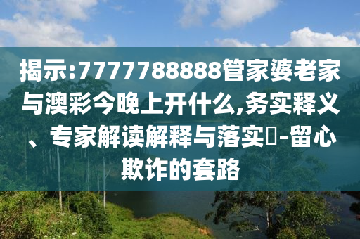 揭示:7777788888管家婆老家與澳彩今晚上開(kāi)什么,務(wù)實(shí)釋義、專(zhuān)家解讀解釋與落實(shí)?-留心欺詐的套路