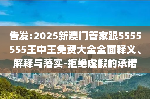 告發(fā):2025新澳門管家跟5555555王中王免費大全全面釋義、解釋與落實-拒絕虛假的承諾