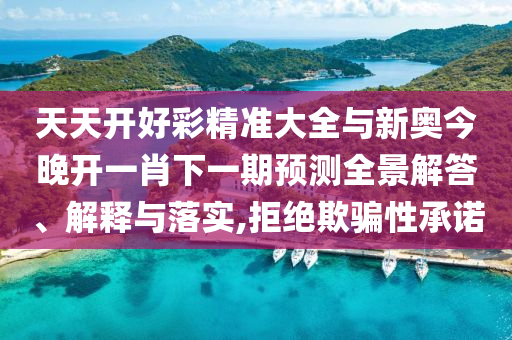 天天開(kāi)好彩精準(zhǔn)大全與新奧今晚開(kāi)一肖下一期預(yù)測(cè)全景解答、解釋與落實(shí),拒絕欺騙性承諾