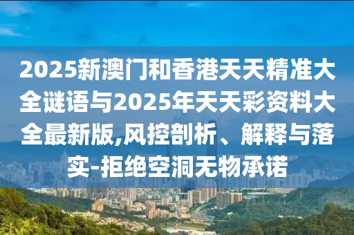2025新澳門和香港天天精準(zhǔn)大全謎語(yǔ)與2025年天天彩資料大全最新版,風(fēng)控剖析、解釋與落實(shí)-拒絕空洞無(wú)物承諾