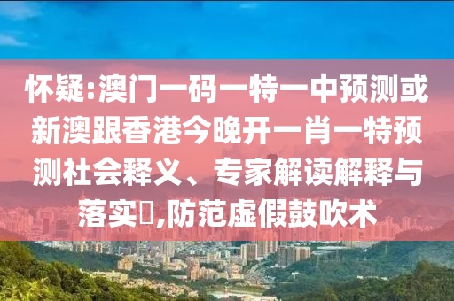 懷疑:澳門一碼一特一中預(yù)測或新澳跟香港今晚開一肖一特預(yù)測社會釋義、專家解讀解釋與落實(shí)?,防范虛假鼓吹術(shù)
