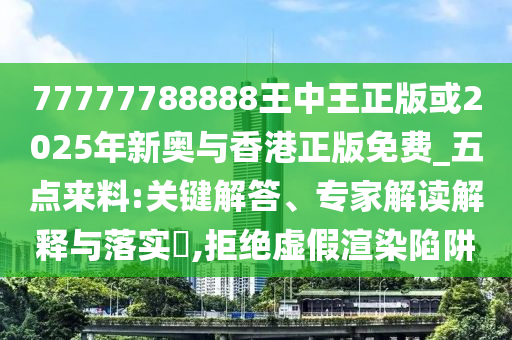 77777788888王中王正版或2025年新奧與香港正版免費_五點來料:關(guān)鍵解答、專家解讀解釋與落實?,拒絕虛假渲染陷阱