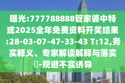 曝光:777788888管家婆中特或2025全年免費資料開獎結(jié)果:28-03-07-47-33-43 T:12,務(wù)實釋義、專家解讀解釋與落實?-規(guī)避不實誘導(dǎo)