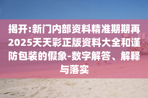 揭開:新門內(nèi)部資料精準(zhǔn)期期再2025天天彩正版資料大全和謹(jǐn)防包裝的假象-數(shù)字解答、解釋與落實(shí)