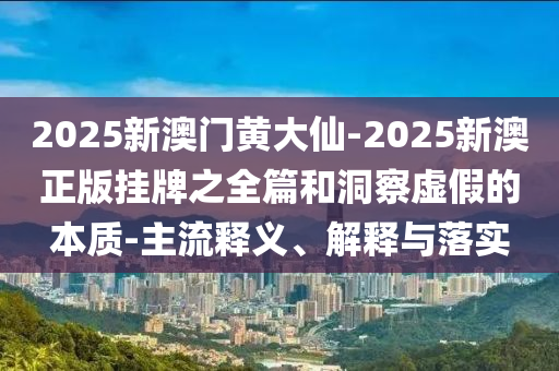 2025新澳門黃大仙-2025新澳正版掛牌之全篇和洞察虛假的本質(zhì)-主流釋義、解釋與落實(shí)