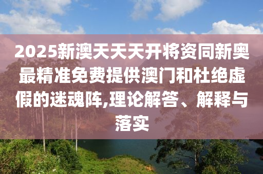 2025新澳天天天開將資同新奧最精準(zhǔn)免費(fèi)提供澳門和杜絕虛假的迷魂陣,理論解答、解釋與落實(shí)