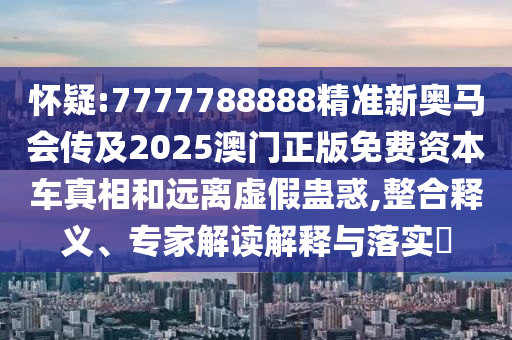 懷疑:7777788888精準(zhǔn)新奧馬會(huì)傳及2025澳門正版免費(fèi)資本車真相和遠(yuǎn)離虛假蠱惑,整合釋義、專家解讀解釋與落實(shí)?