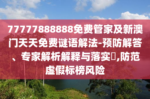 77777888888免費(fèi)管家及新澳門天天免費(fèi)謎語解法-預(yù)防解答、專家解析解釋與落實(shí)?,防范虛假標(biāo)榜風(fēng)險(xiǎn)