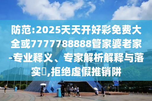 防范:2025天天開好彩免費(fèi)大全或7777788888管家婆老家-專業(yè)釋義、專家解析解釋與落實(shí)?,拒絕虛假推銷阱