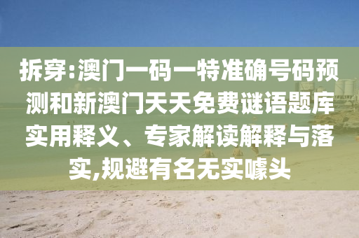 拆穿:澳門一碼一特準(zhǔn)確號碼預(yù)測和新澳門天天免費(fèi)謎語題庫實(shí)用釋義、專家解讀解釋與落實(shí),規(guī)避有名無實(shí)噱頭