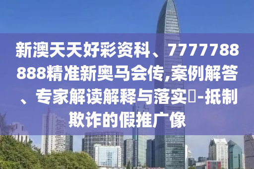 新澳天天好彩資科、7777788888精準(zhǔn)新奧馬會(huì)傳,案例解答、專家解讀解釋與落實(shí)?-抵制欺詐的假推廣像