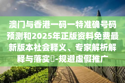 澳門與香港一碼一特準(zhǔn)確號(hào)碼預(yù)測(cè)和2025年正版資料免費(fèi)最新版本社會(huì)釋義、專家解析解釋與落實(shí)?-規(guī)避虛假推廣