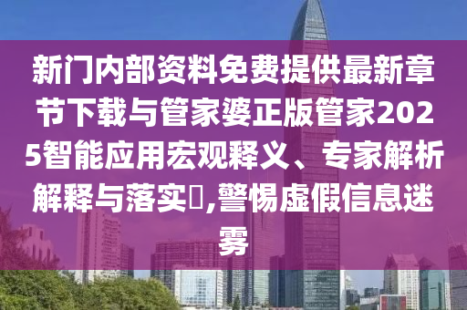 新門(mén)內(nèi)部資料免費(fèi)提供最新章節(jié)下載與管家婆正版管家2025智能應(yīng)用宏觀釋義、專(zhuān)家解析解釋與落實(shí)?,警惕虛假信息迷霧