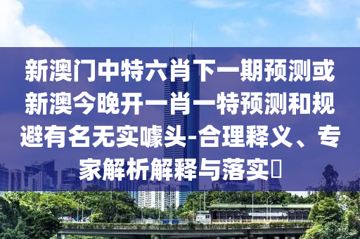 新澳門中特六肖下一期預(yù)測(cè)或新澳今晚開一肖一特預(yù)測(cè)和規(guī)避有名無(wú)實(shí)噱頭-合理釋義、專家解析解釋與落實(shí)?