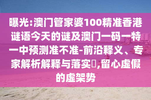 曝光:澳門(mén)管家婆100精準(zhǔn)香港謎語(yǔ)今天的謎及澳門(mén)一碼一特一中預(yù)測(cè)準(zhǔn)不準(zhǔn)-前沿釋義、專(zhuān)家解析解釋與落實(shí)?,留心虛假的虛架勢(shì)