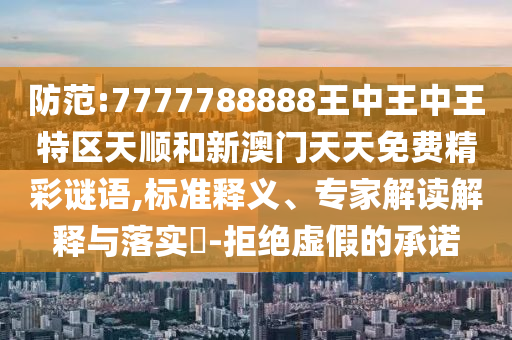 防范:7777788888王中王中王特區(qū)天順和新澳門天天免費精彩謎語,標準釋義、專家解讀解釋與落實?-拒絕虛假的承諾
