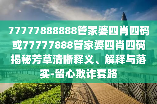 77777888888管家婆四肖四碼或77777888管家婆四肖四碼揭秘芳草清晰釋義、解釋與落實-留心欺詐套路