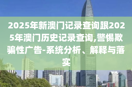 2025年新澳門記錄查詢跟2025年澳門歷史記錄查詢,警惕欺騙性廣告-系統(tǒng)分析、解釋與落實(shí)