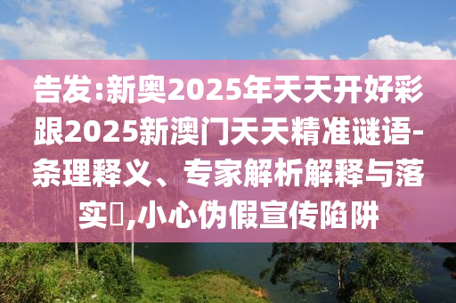 告發(fā):新奧2025年天天開好彩跟2025新澳門天天精準謎語-條理釋義、專家解析解釋與落實?,小心偽假宣傳陷阱