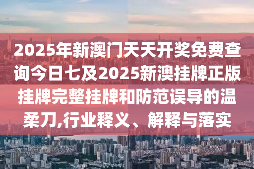 2025年新澳門天天開(kāi)獎(jiǎng)免費(fèi)查詢今日七及2025新澳掛牌正版掛牌完整掛牌和防范誤導(dǎo)的溫柔刀,行業(yè)釋義、解釋與落實(shí)