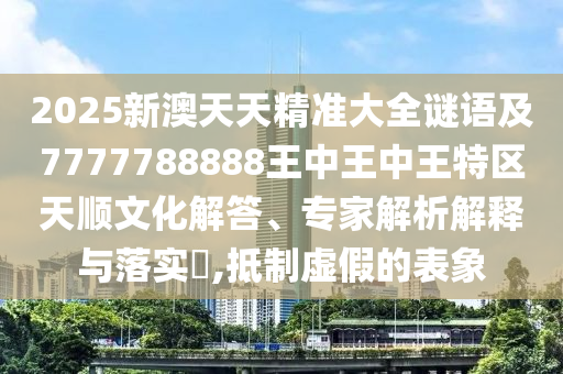 2025新澳天天精準大全謎語及7777788888王中王中王特區(qū)天順文化解答、專家解析解釋與落實?,抵制虛假的表象