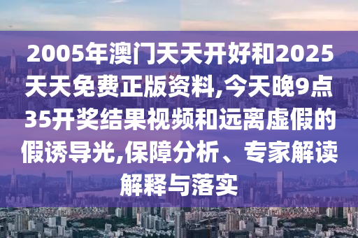 2005年澳門天天開好和2025天天免費(fèi)正版資料,今天晚9點(diǎn)35開獎結(jié)果視頻和遠(yuǎn)離虛假的假誘導(dǎo)光,保障分析、專家解讀解釋與落實