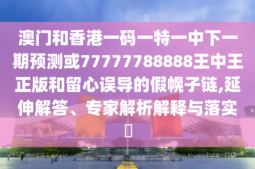 澳門和香港一碼一特一中下一期預(yù)測或77777788888王中王正版和留心誤導(dǎo)的假幌子鏈,延伸解答、專家解析解釋與落實?