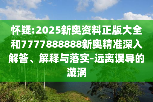 懷疑:2025新奧資料正版大全和7777888888新奧精準(zhǔn)深入解答、解釋與落實(shí)-遠(yuǎn)離誤導(dǎo)的漩渦