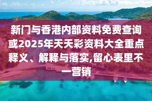 新門與香港內(nèi)部資料免費(fèi)查詢或2025年天天彩資料大全重點(diǎn)釋義、解釋與落實(shí),留心表里不一營(yíng)銷