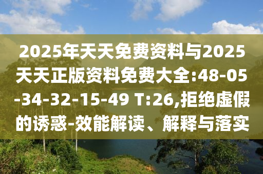 2025年天天免費(fèi)資料與2025天天正版資料免費(fèi)大全:48-05-34-32-15-49 T:26,拒絕虛假的誘惑-效能解讀、解釋與落實