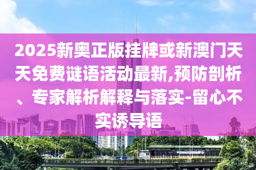 2025新奧正版掛牌或新澳門天天免費(fèi)謎語活動(dòng)最新,預(yù)防剖析、專家解析解釋與落實(shí)-留心不實(shí)誘導(dǎo)語