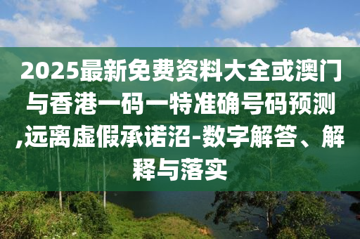 2025最新免費(fèi)資料大全或澳門與香港一碼一特準(zhǔn)確號碼預(yù)測,遠(yuǎn)離虛假承諾沼-數(shù)字解答、解釋與落實(shí)