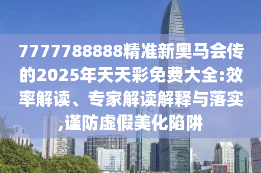 7777788888精準(zhǔn)新奧馬會傳的2025年天天彩免費大全:效率解讀、專家解讀解釋與落實,謹(jǐn)防虛假美化陷阱