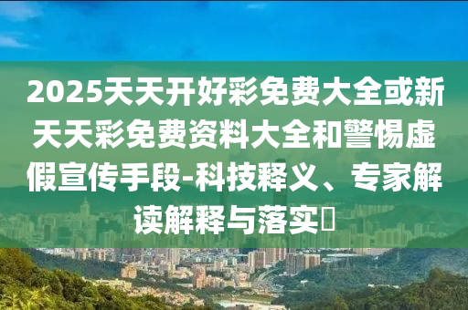 2025天天開好彩免費(fèi)大全或新天天彩免費(fèi)資料大全和警惕虛假宣傳手段-科技釋義、專家解讀解釋與落實(shí)?