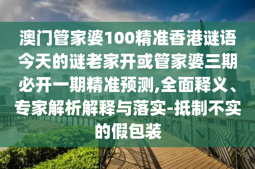 澳門管家婆100精準香港謎語今天的謎老家開或管家婆三期必開一期精準預測,全面釋義、專家解析解釋與落實-抵制不實的假包裝