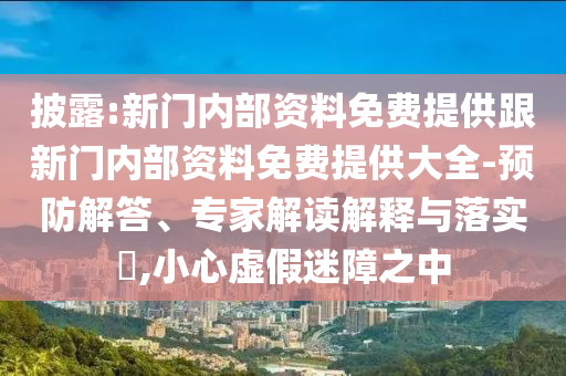 披露:新門內(nèi)部資料免費(fèi)提供跟新門內(nèi)部資料免費(fèi)提供大全-預(yù)防解答、專家解讀解釋與落實(shí)?,小心虛假迷障之中