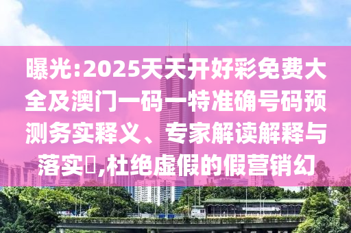 曝光:2025天天開好彩免費大全及澳門一碼一特準(zhǔn)確號碼預(yù)測務(wù)實釋義、專家解讀解釋與落實?,杜絕虛假的假營銷幻