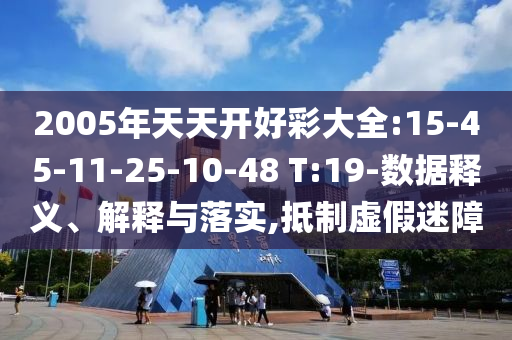 2005年天天開(kāi)好彩大全:15-45-11-25-10-48 T:19-數(shù)據(jù)釋義、解釋與落實(shí),抵制虛假迷障