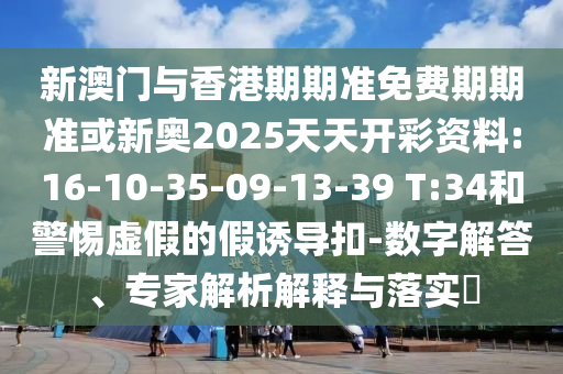 新澳門與香港期期準(zhǔn)免費(fèi)期期準(zhǔn)或新奧2025天天開彩資料:16-10-35-09-13-39 T:34和警惕虛假的假誘導(dǎo)扣-數(shù)字解答、專家解析解釋與落實(shí)?