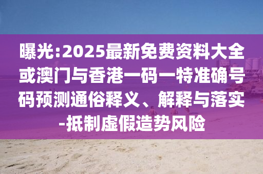 曝光:2025最新免費(fèi)資料大全或澳門與香港一碼一特準(zhǔn)確號碼預(yù)測通俗釋義、解釋與落實-抵制虛假造勢風(fēng)險